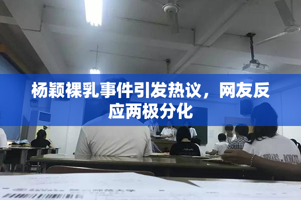 杨颖裸乳事件引发热议，网友反应两极分化