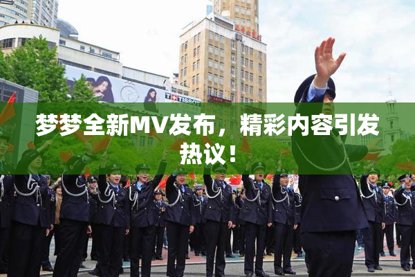 梦梦全新MV发布，精彩内容引发热议！