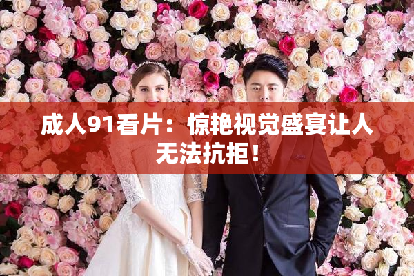 成人91看片：惊艳视觉盛宴让人无法抗拒！