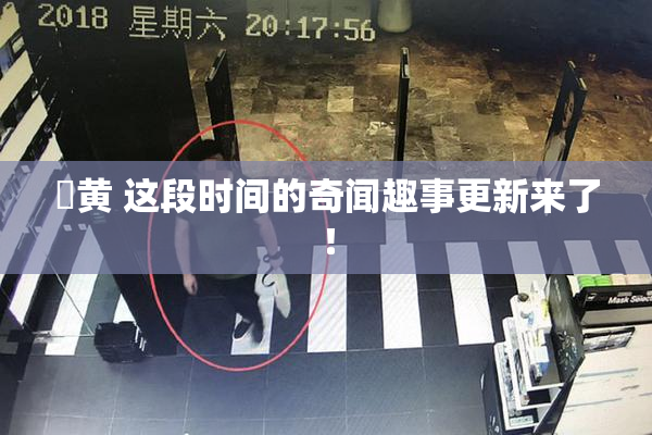 ✿黄 这段时间的奇闻趣事更新来了！