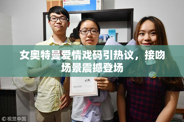 女奥特曼爱情戏码引热议，接吻场景震撼登场