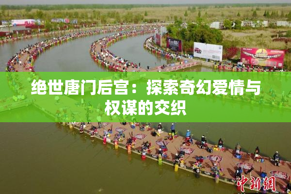 绝世唐门后宫：探索奇幻爱情与权谋的交织