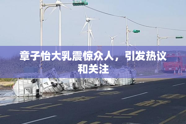 章子怡大乳震惊众人，引发热议和关注