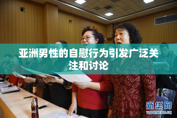 亚洲男性的自慰行为引发广泛关注和讨论