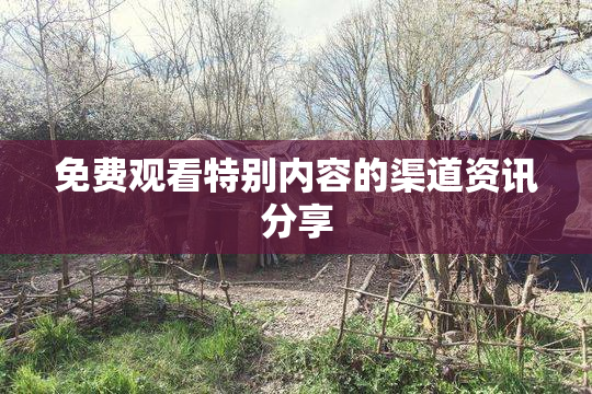 免费观看特别内容的渠道资讯分享