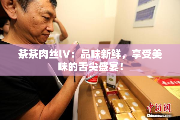 茶茶肉丝lV：品味新鲜，享受美味的舌尖盛宴！