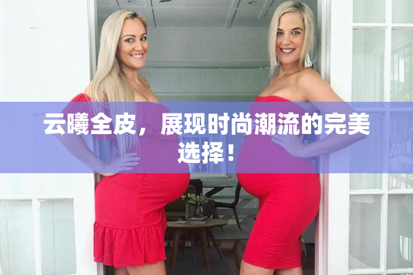 云曦全皮，展现时尚潮流的完美选择！