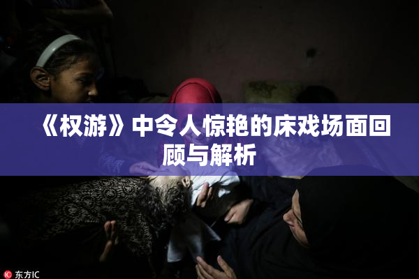 《权游》中令人惊艳的床戏场面回顾与解析