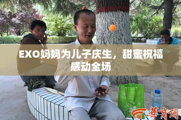 EXO妈妈为儿子庆生，甜蜜祝福感动全场