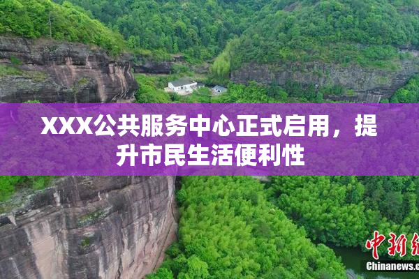 XXX公共服务中心正式启用，提升市民生活便利性