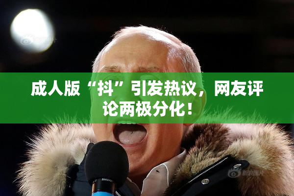 成人版“抖”引发热议，网友评论两极分化！