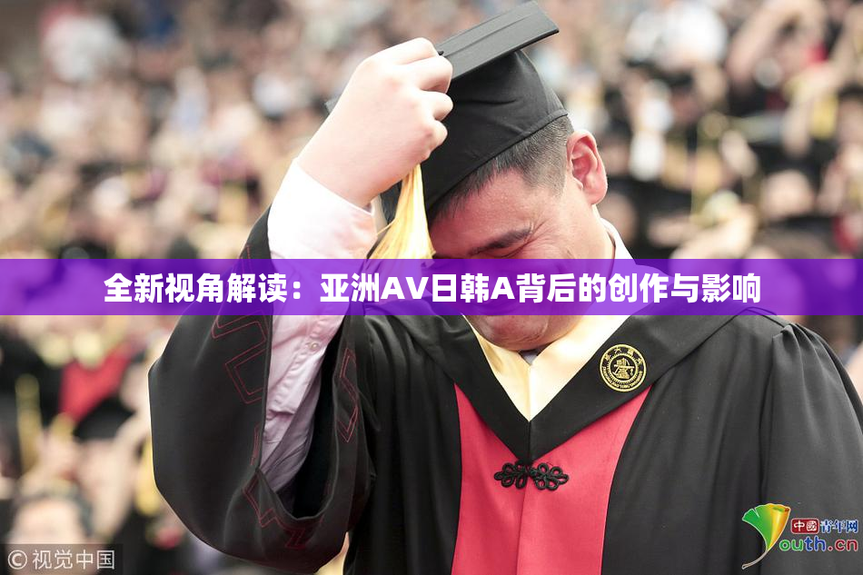 全新视角解读：亚洲AV日韩A背后的创作与影响