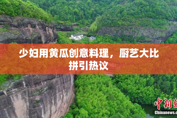 少妇用黄瓜创意料理，厨艺大比拼引热议
