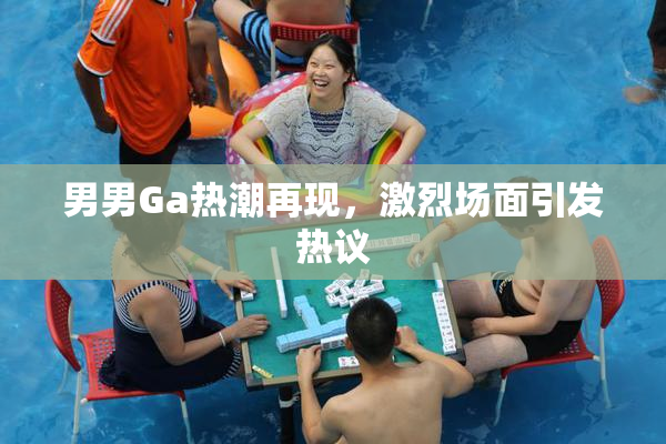 男男Ga热潮再现，激烈场面引发热议