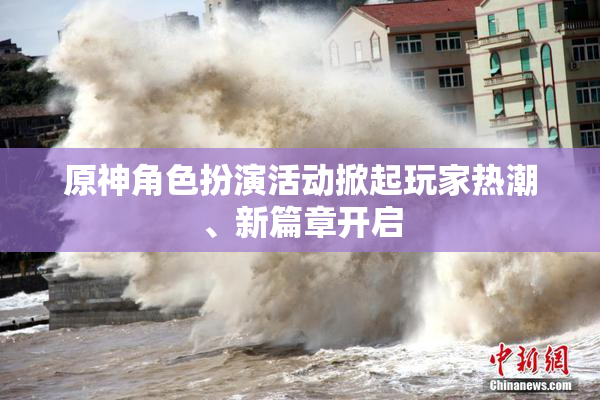 原神角色扮演活动掀起玩家热潮、新篇章开启