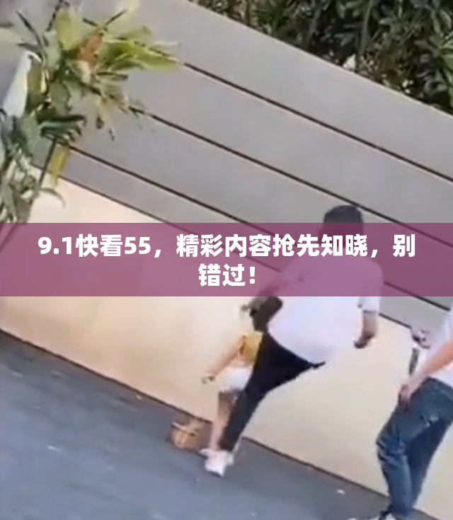 9.1快看55，精彩内容抢先知晓，别错过！