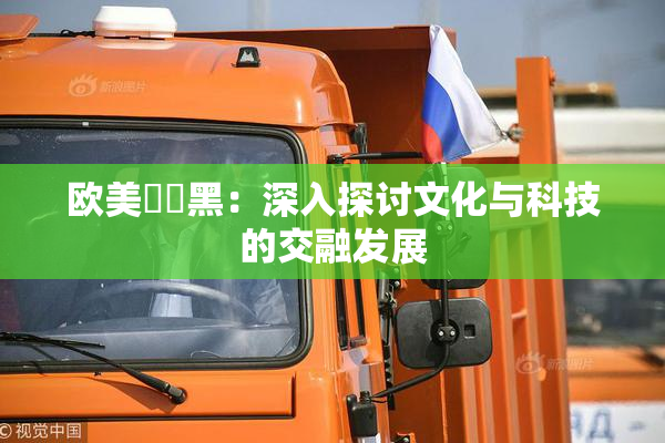 欧美❌‌黑：深入探讨文化与科技的交融发展