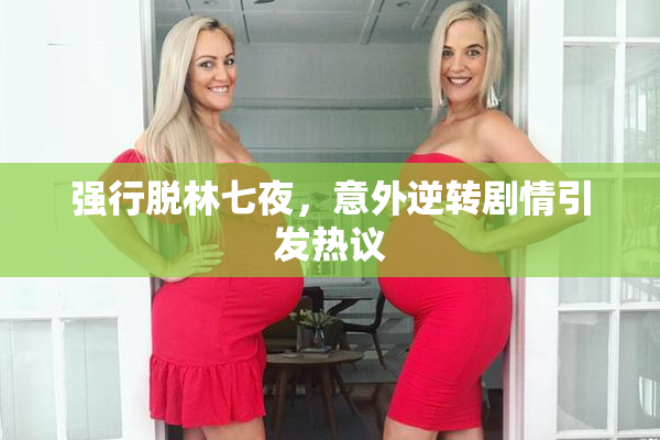 强行脱林七夜，意外逆转剧情引发热议