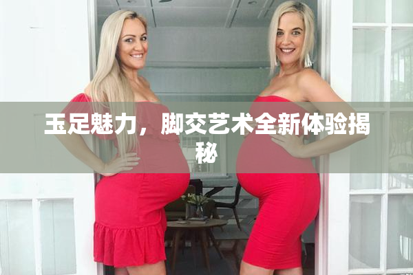 玉足魅力，脚交艺术全新体验揭秘