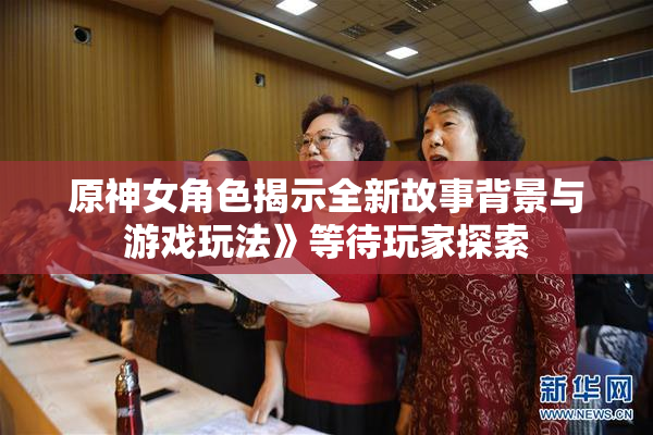 原神女角色揭示全新故事背景与游戏玩法》等待玩家探索