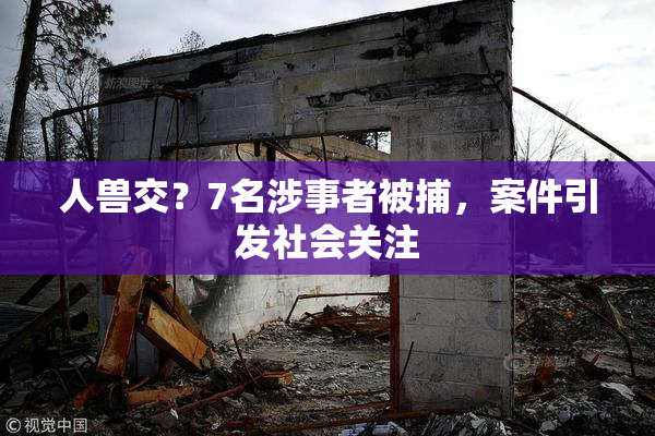 人兽交？7名涉事者被捕，案件引发社会关注