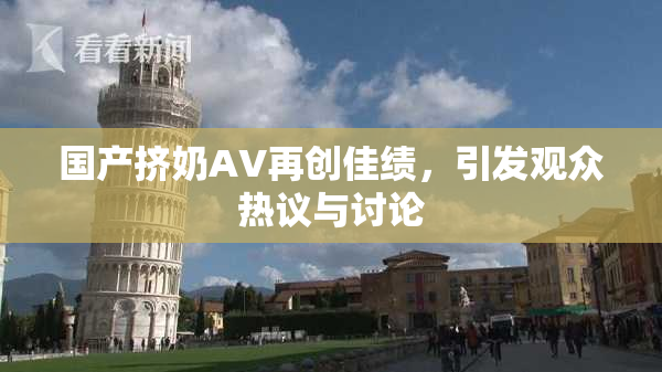 国产挤奶AV再创佳绩，引发观众热议与讨论