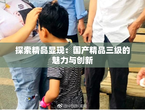 探索精品显现：国产精品三级的魅力与创新