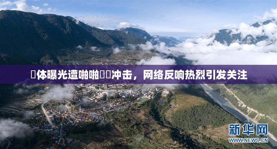 祼体曝光遭啪啪❌‌冲击，网络反响热烈引发关注