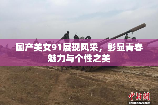 国产美女91展现风采，彰显青春魅力与个性之美
