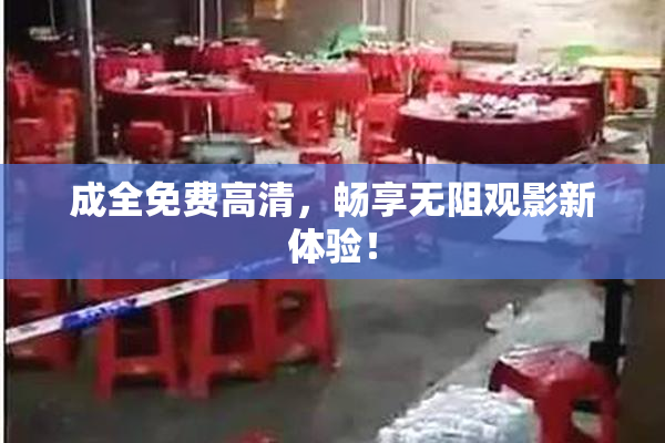 成全免费高清，畅享无阻观影新体验！
