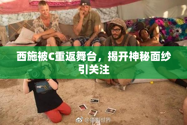 西施被C重返舞台，揭开神秘面纱引关注