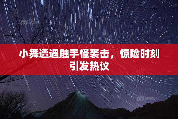 小舞遭遇触手怪袭击，惊险时刻引发热议