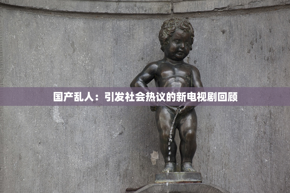 国产乱人：引发社会热议的新电视剧回顾