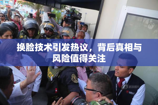 换脸技术引发热议，背后真相与风险值得关注