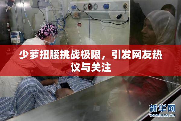 少萝扭腰挑战极限，引发网友热议与关注