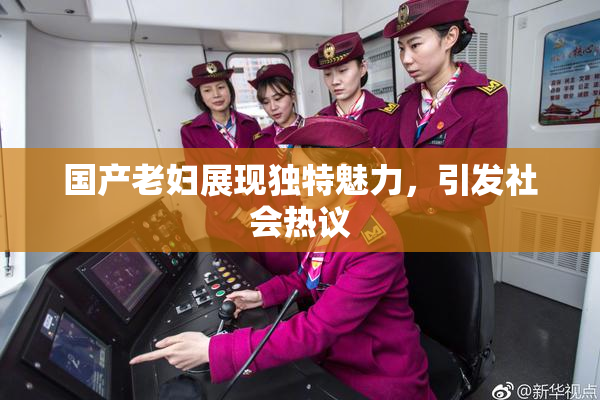国产老妇展现独特魅力，引发社会热议