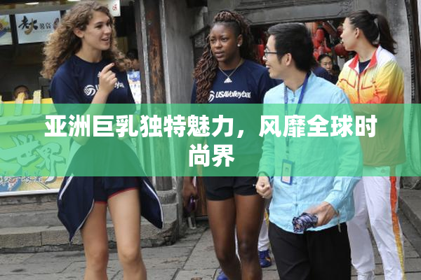 亚洲巨乳独特魅力，风靡全球时尚界
