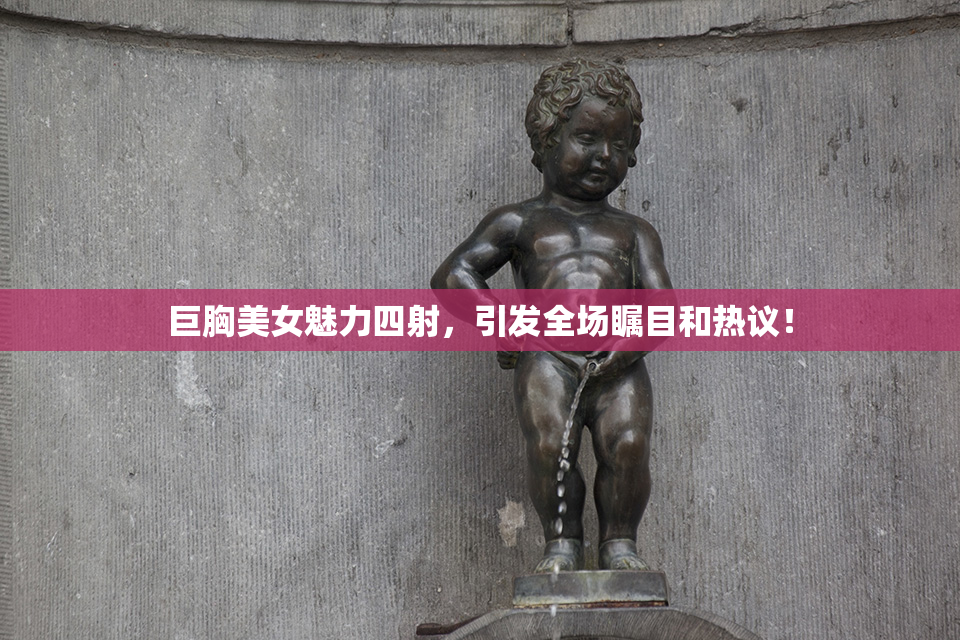 巨胸美女魅力四射，引发全场瞩目和热议！