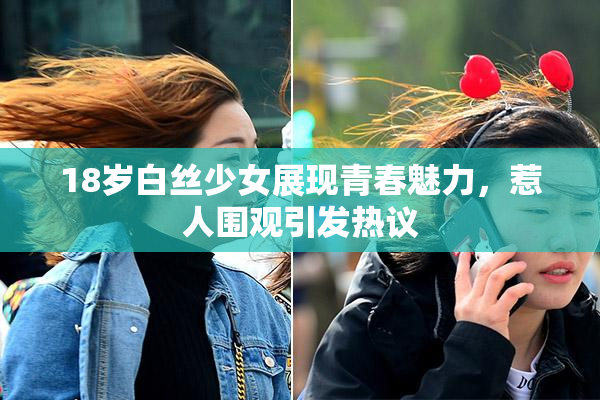 18岁白丝少女展现青春魅力，惹人围观引发热议