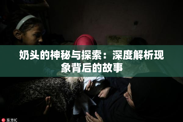 奶头的神秘与探索：深度解析现象背后的故事