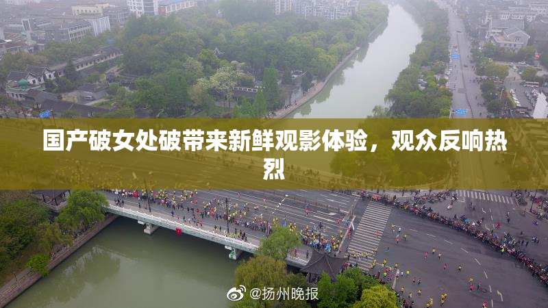 国产破女处破带来新鲜观影体验，观众反响热烈