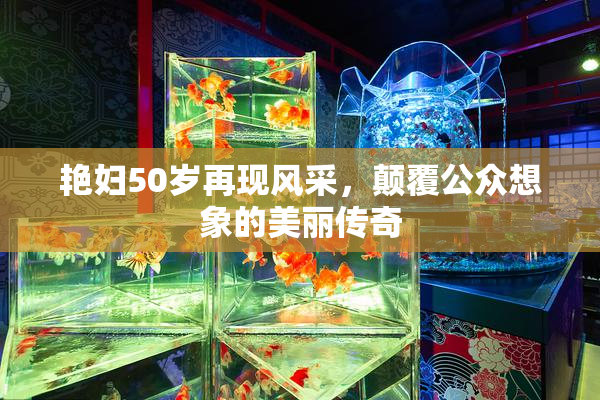 艳妇50岁再现风采，颠覆公众想象的美丽传奇