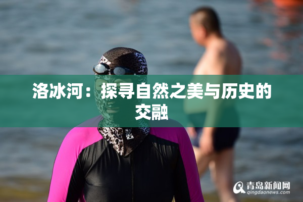 洛冰河：探寻自然之美与历史的交融