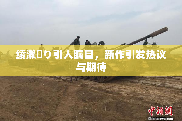 绫濑✿り引人瞩目，新作引发热议与期待