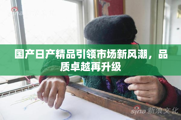 国产日产精品引领市场新风潮，品质卓越再升级