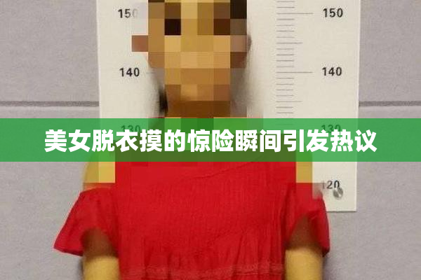 美女脱衣摸的惊险瞬间引发热议