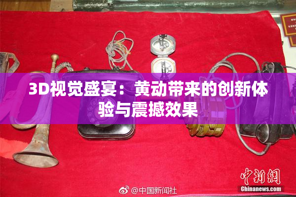 3D视觉盛宴：黄动带来的创新体验与震撼效果