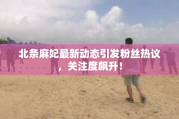 北条麻妃最新动态引发粉丝热议，关注度飙升！
