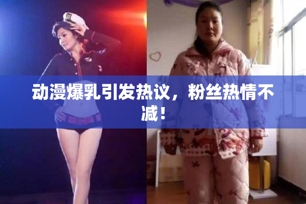动漫爆乳引发热议，粉丝热情不减！