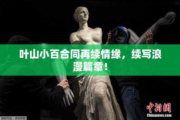 叶山小百合同再续情缘，续写浪漫篇章！